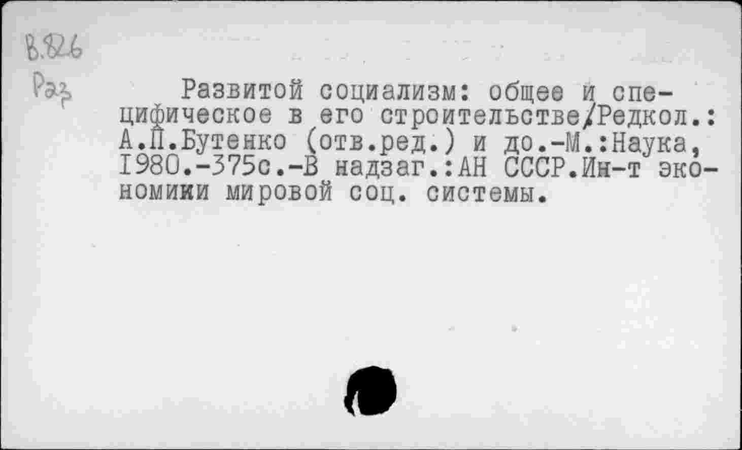 ﻿Развитой социализм: общее и специфическое в его строительстве/Редкол. А.П.Бутенко (отв.ред.) и до.-М.:Наука. 1980.-375с.-В надзаг.:АН СССР.Ин-т эко номиии мировой соц. системы.